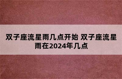 双子座流星雨几点开始 双子座流星雨在2024年几点